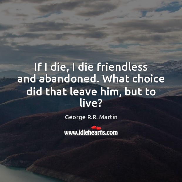 If I die, I die friendless and abandoned. What choice did that leave him, but to live? George R.R. Martin Picture Quote