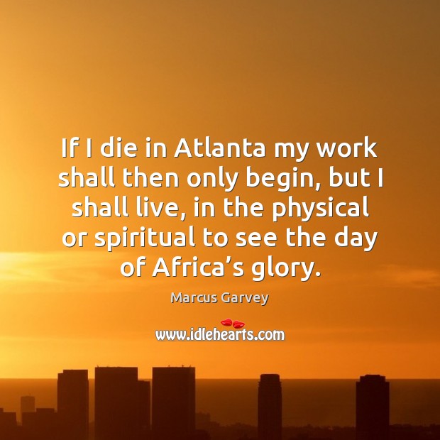 If I die in Atlanta my work shall then only begin, but Marcus Garvey Picture Quote