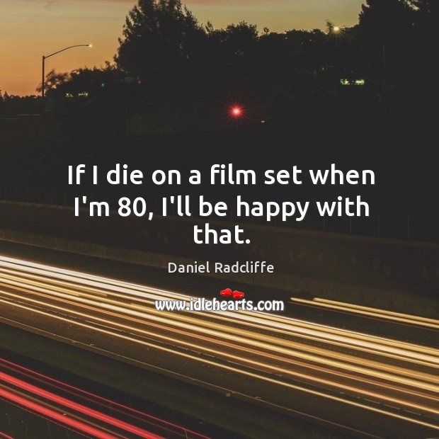 If I die on a film set when I’m 80, I’ll be happy with that. Daniel Radcliffe Picture Quote
