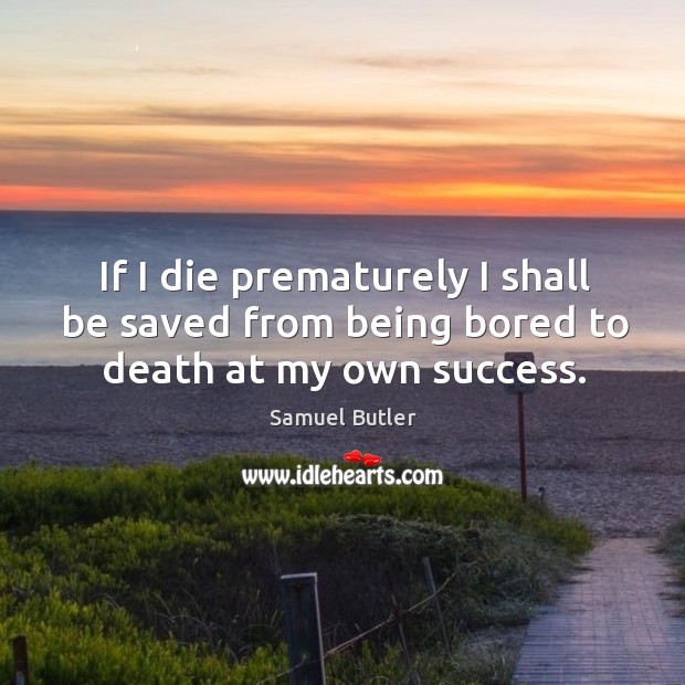 If I die prematurely I shall be saved from being bored to death at my own success. Image