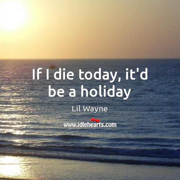 If I die today, it’d be a holiday Holiday Quotes Image