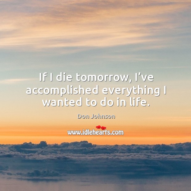 If I die tomorrow, I’ve accomplished everything I wanted to do in life. Image