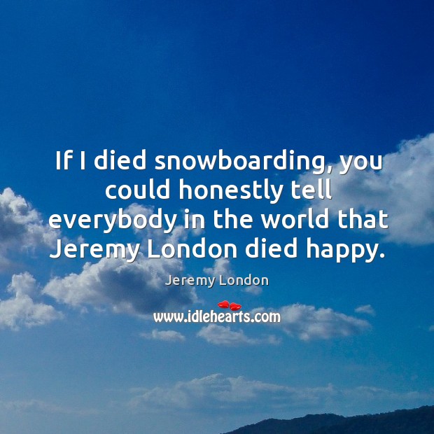 If I died snowboarding, you could honestly tell everybody in the world that jeremy london died happy. Jeremy London Picture Quote