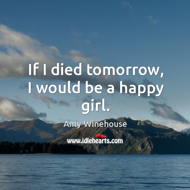 If I died tomorrow, I would be a happy girl. Amy Winehouse Picture Quote