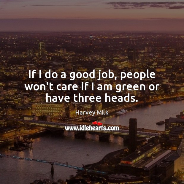 If I do a good job, people won’t care if I am green or have three heads. Harvey Milk Picture Quote