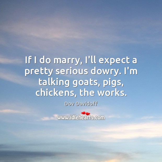 If I do marry, I’ll expect a pretty serious dowry. I’m talking Dov Davidoff Picture Quote