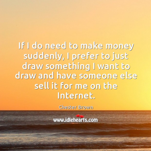 If I do need to make money suddenly, I prefer to just Chester Brown Picture Quote