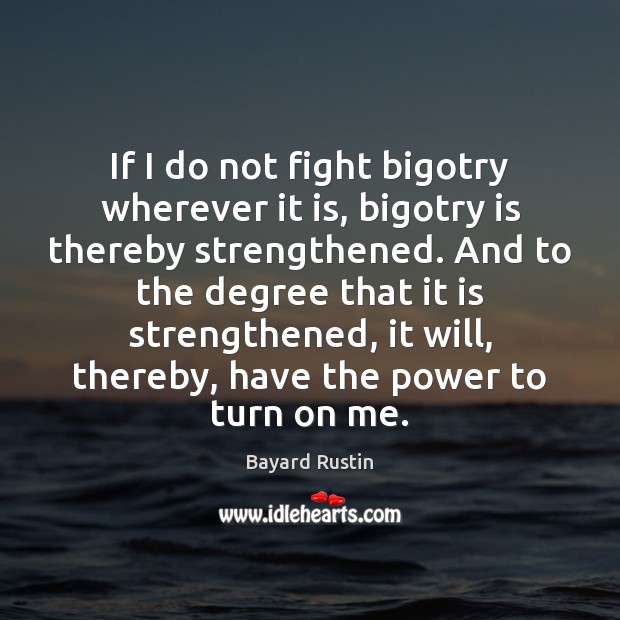 If I do not fight bigotry wherever it is, bigotry is thereby Bayard Rustin Picture Quote