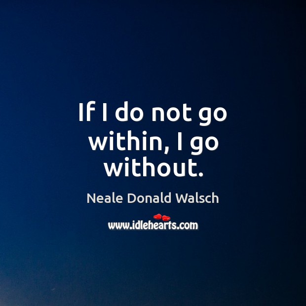 If I do not go within, I go without. Neale Donald Walsch Picture Quote