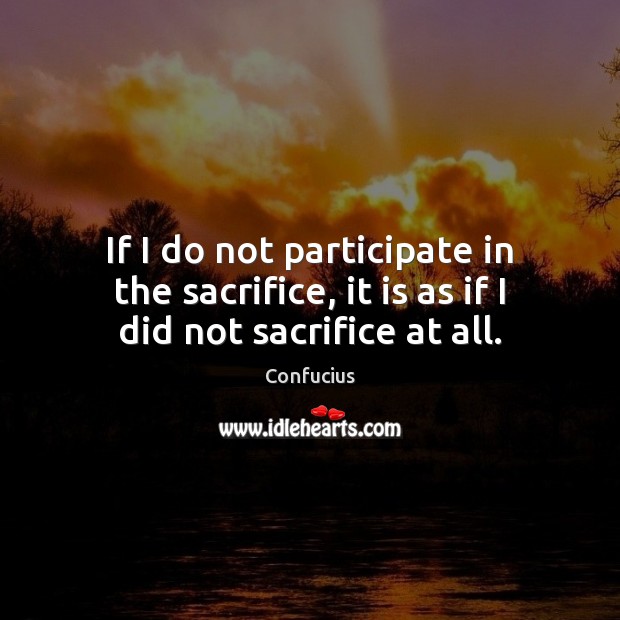 If I do not participate in the sacrifice, it is as if I did not sacrifice at all. Image
