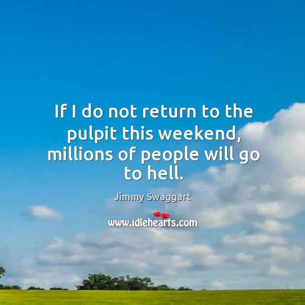 If I do not return to the pulpit this weekend, millions of people will go to hell. Jimmy Swaggart Picture Quote