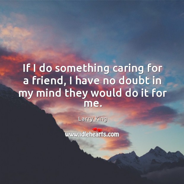 If I do something caring for a friend, I have no doubt in my mind they would do it for me. Image