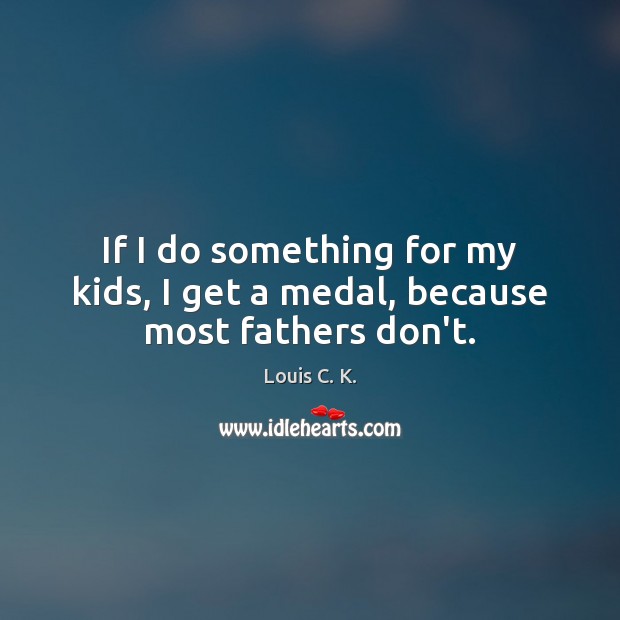 If I do something for my kids, I get a medal, because most fathers don’t. Louis C. K. Picture Quote