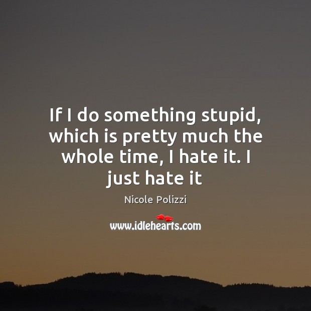 If I do something stupid, which is pretty much the whole time, I hate it. I just hate it Nicole Polizzi Picture Quote