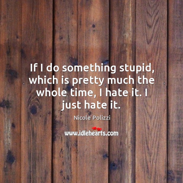 If I do something stupid, which is pretty much the whole time, I hate it. I just hate it. Image