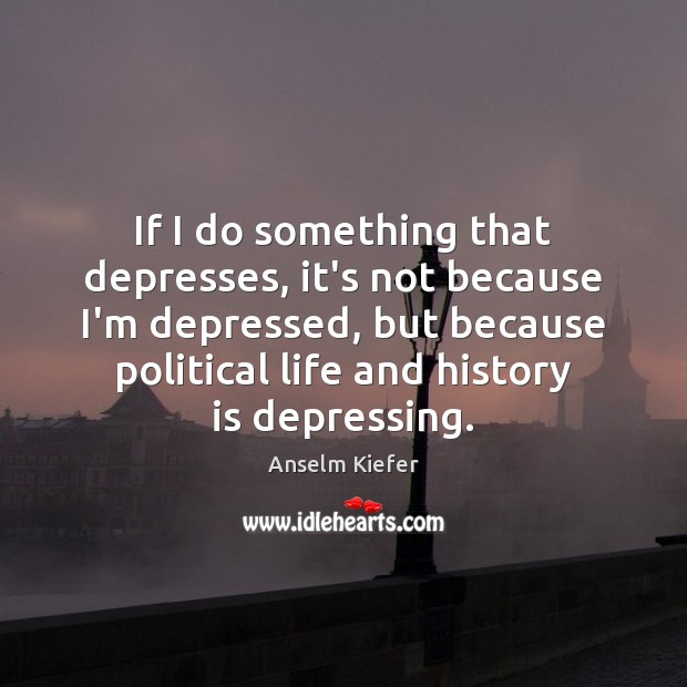 If I do something that depresses, it’s not because I’m depressed, but Anselm Kiefer Picture Quote