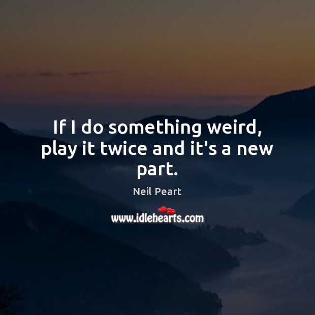 If I do something weird, play it twice and it’s a new part. Neil Peart Picture Quote