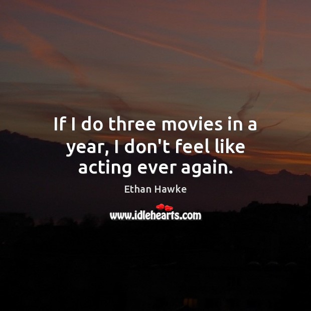 If I do three movies in a year, I don’t feel like acting ever again. Ethan Hawke Picture Quote
