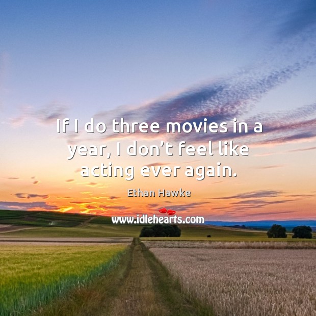 If I do three movies in a year, I don’t feel like acting ever again. Ethan Hawke Picture Quote