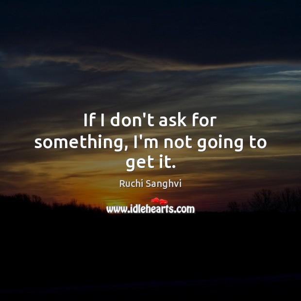 If I don’t ask for something, I’m not going to get it. Ruchi Sanghvi Picture Quote