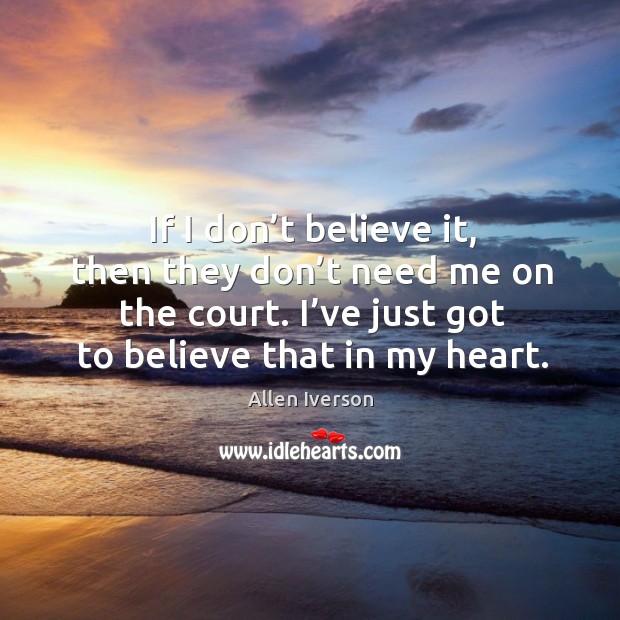 If I don’t believe it, then they don’t need me on the court. I’ve just got to believe that in my heart. Allen Iverson Picture Quote