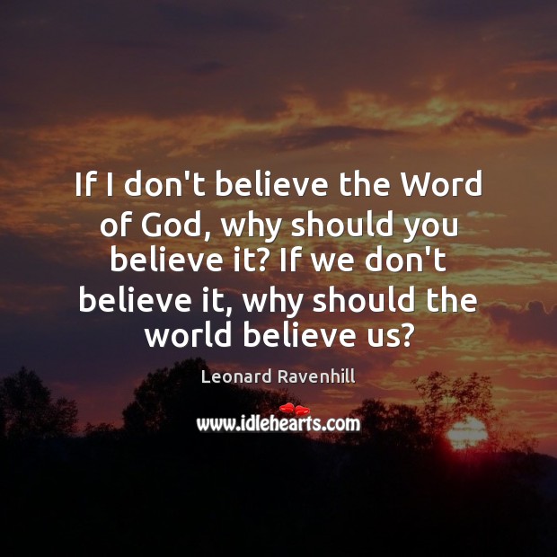 If I don’t believe the Word of God, why should you believe Leonard Ravenhill Picture Quote