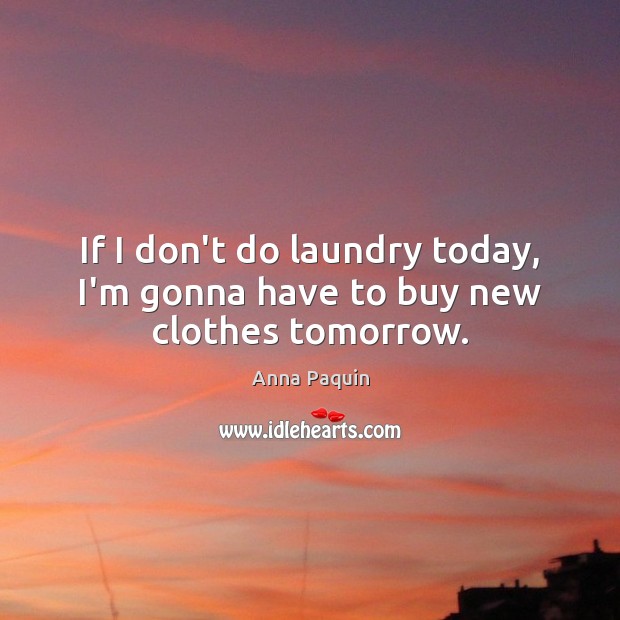 If I don’t do laundry today, I’m gonna have to buy new clothes tomorrow. Anna Paquin Picture Quote