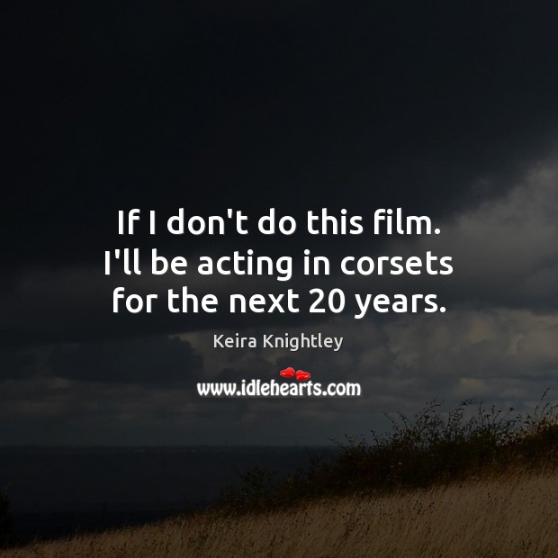 If I don’t do this film. I’ll be acting in corsets for the next 20 years. Keira Knightley Picture Quote