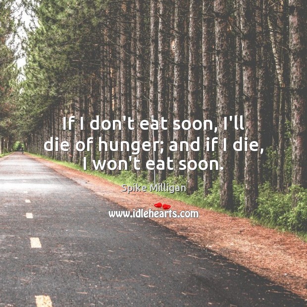If I don’t eat soon, I’ll die of hunger; and if I die, I won’t eat soon. Spike Milligan Picture Quote