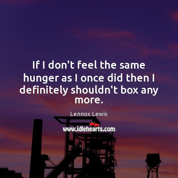 If I don’t feel the same hunger as I once did then I definitely shouldn’t box any more. Lennox Lewis Picture Quote