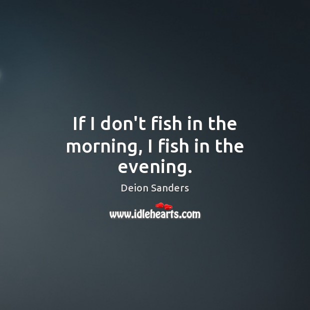 If I don’t fish in the morning, I fish in the evening. Deion Sanders Picture Quote