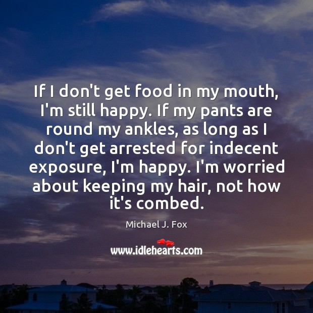 If I don’t get food in my mouth, I’m still happy. If Michael J. Fox Picture Quote