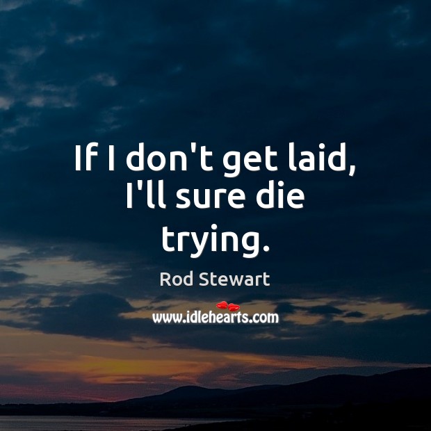 If I don’t get laid, I’ll sure die trying. Rod Stewart Picture Quote