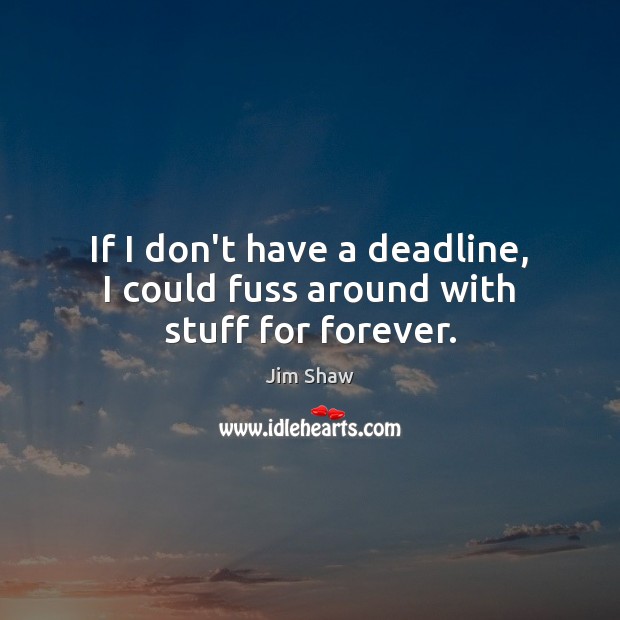 If I don’t have a deadline, I could fuss around with stuff for forever. Jim Shaw Picture Quote