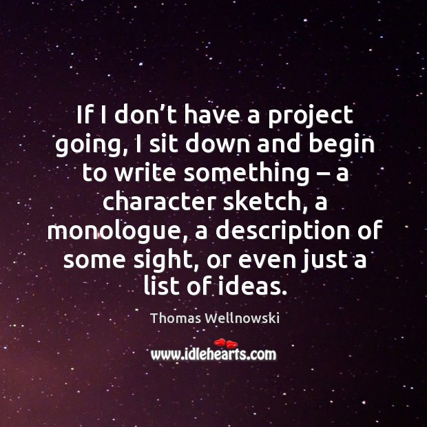 If I don’t have a project going, I sit down and begin to write something – a character sketch Thomas Wellnowski Picture Quote