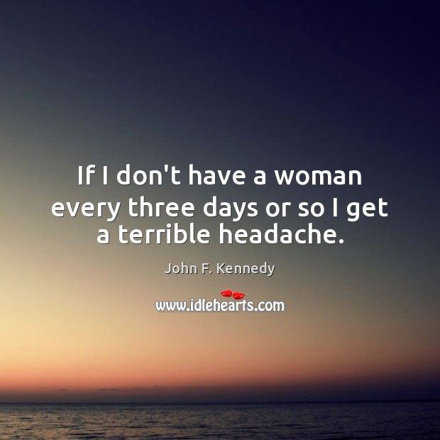 If I don’t have a woman every three days or so I get a terrible headache. John F. Kennedy Picture Quote