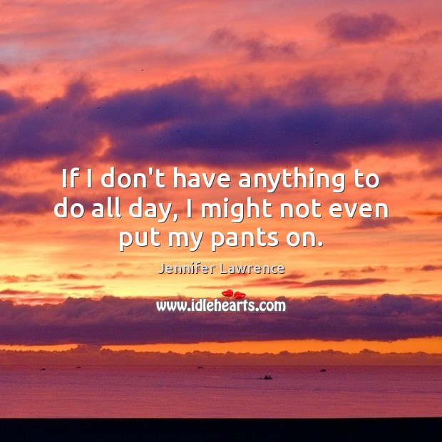 If I don’t have anything to do all day, I might not even put my pants on. Jennifer Lawrence Picture Quote