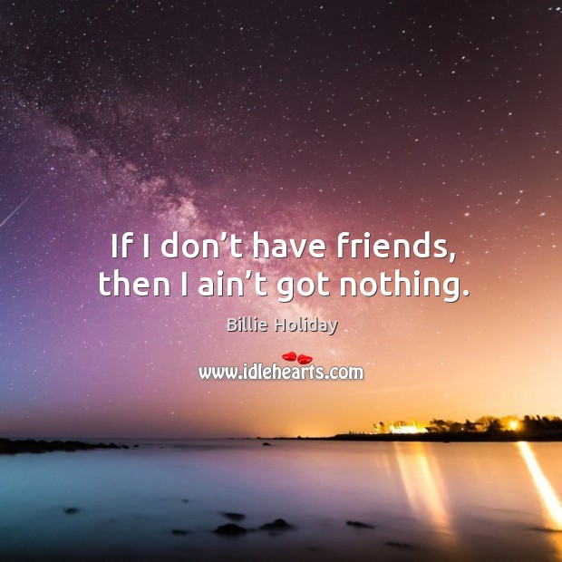 If I don’t have friends, then I ain’t got nothing. Image