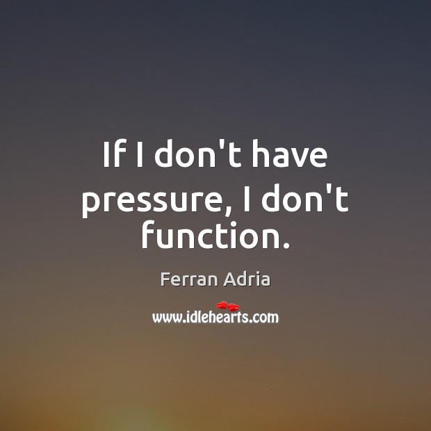 If I don’t have pressure, I don’t function. Image
