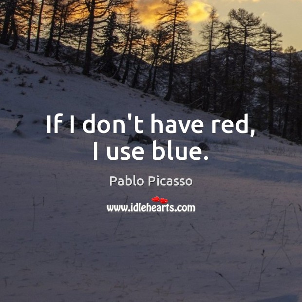 If I don’t have red, I use blue. Pablo Picasso Picture Quote