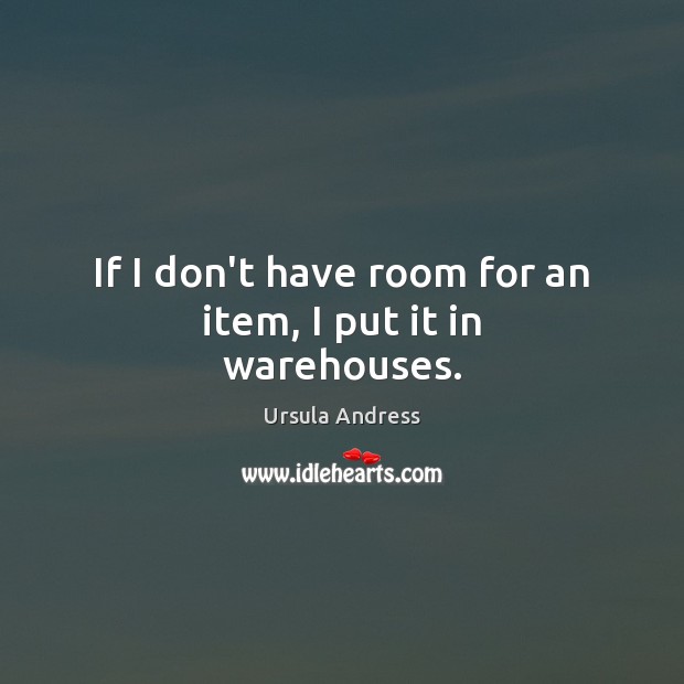 If I don’t have room for an item, I put it in warehouses. Ursula Andress Picture Quote