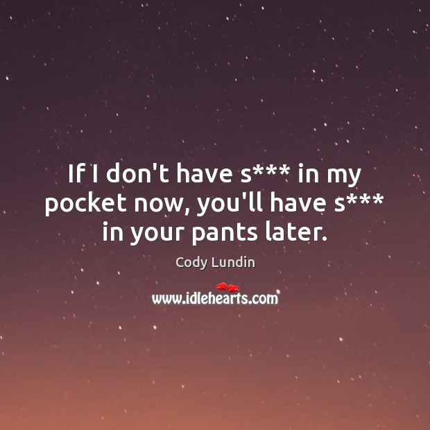 If I don’t have s*** in my pocket now, you’ll have s*** in your pants later. Image