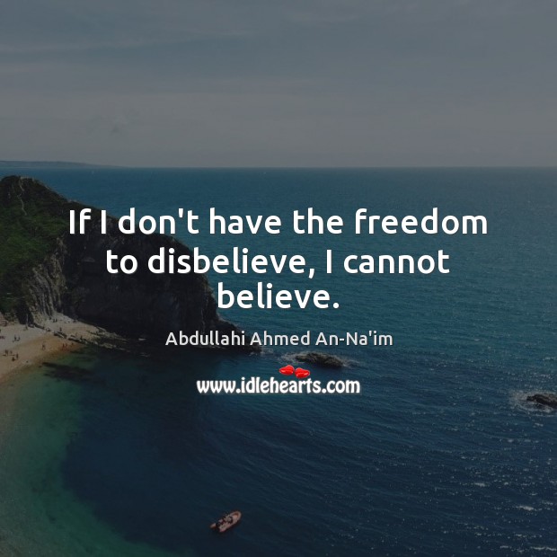 If I don’t have the freedom to disbelieve, I cannot believe. Abdullahi Ahmed An-Na’im Picture Quote