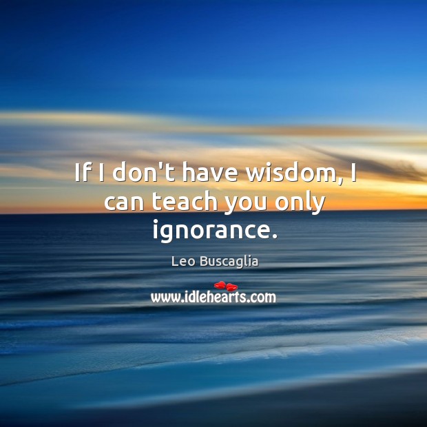 If I don’t have wisdom, I can teach you only ignorance. Image
