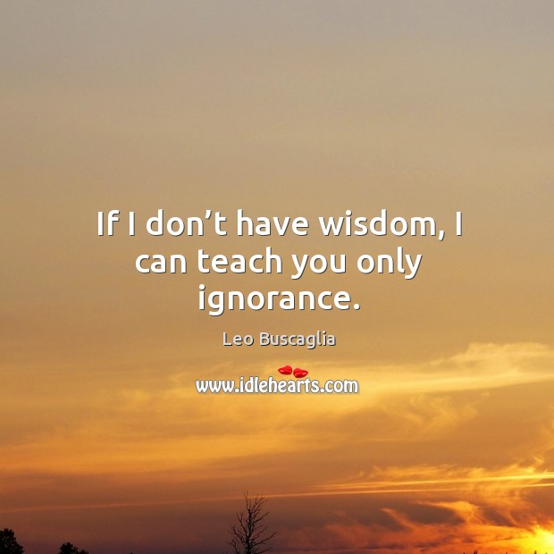 If I don’t have wisdom, I can teach you only ignorance. Image