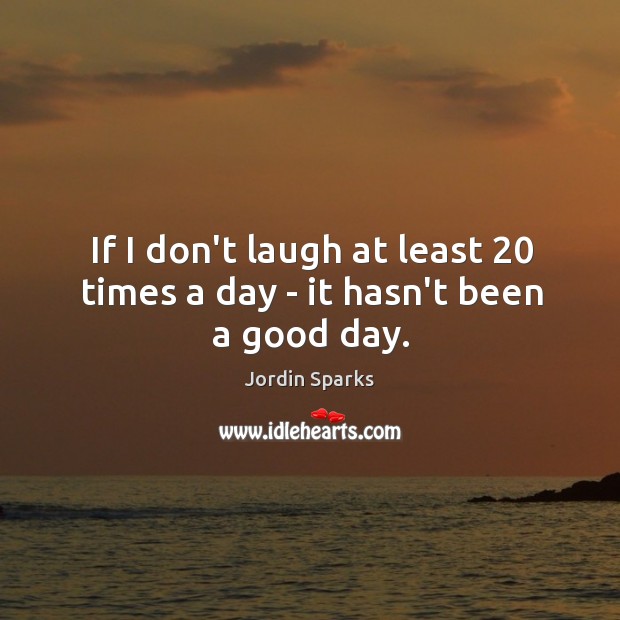 If I don’t laugh at least 20 times a day – it hasn’t been a good day. Jordin Sparks Picture Quote