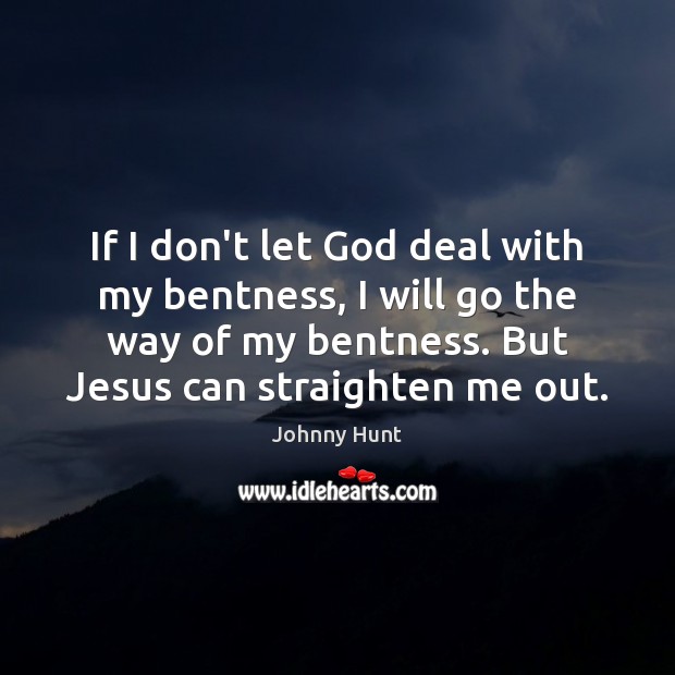 If I don’t let God deal with my bentness, I will go Johnny Hunt Picture Quote
