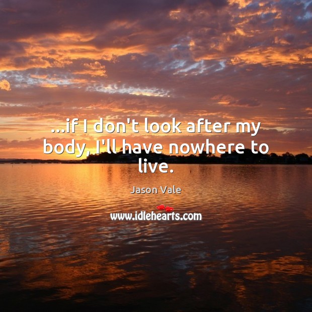 …if I don’t look after my body, I’ll have nowhere to live. Image
