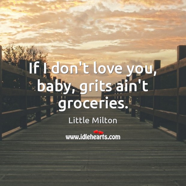 If I don’t love you, baby, grits ain’t groceries. Little Milton Picture Quote