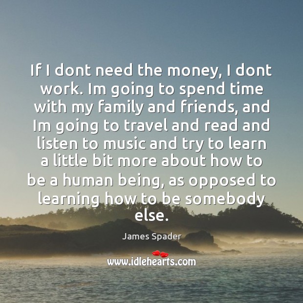 If I dont need the money, I dont work. Im going to James Spader Picture Quote